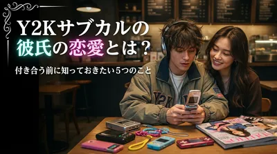 Y2Kサブカルの彼氏の恋愛とは？付き合う前に知っておきたい5つのこと