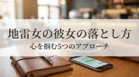 地雷女の彼女の落とし方｜心を掴む5つのアプローチ